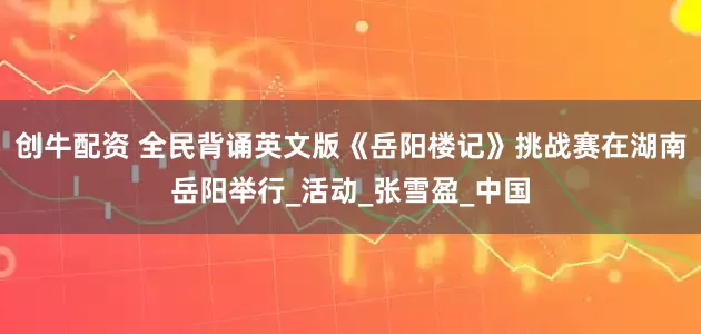 创牛配资 全民背诵英文版《岳阳楼记》挑战赛在湖南岳阳举行_活动_张雪盈_中国