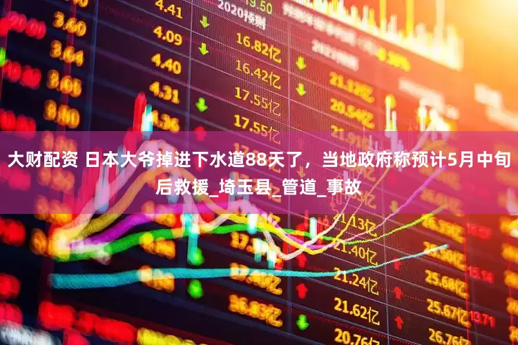 大财配资 日本大爷掉进下水道88天了，当地政府称预计5月中旬后救援_埼玉县_管道_事故