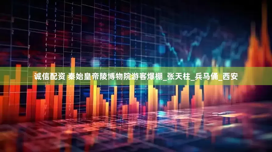 诚信配资 秦始皇帝陵博物院游客爆棚_张天柱_兵马俑_西安
