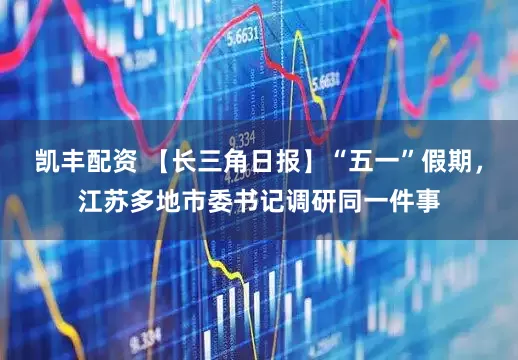 凯丰配资 【长三角日报】“五一”假期，江苏多地市委书记调研同一件事