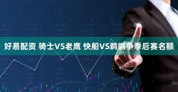 好易配资 骑士VS老鹰 快船VS鹈鹕争季后赛名额