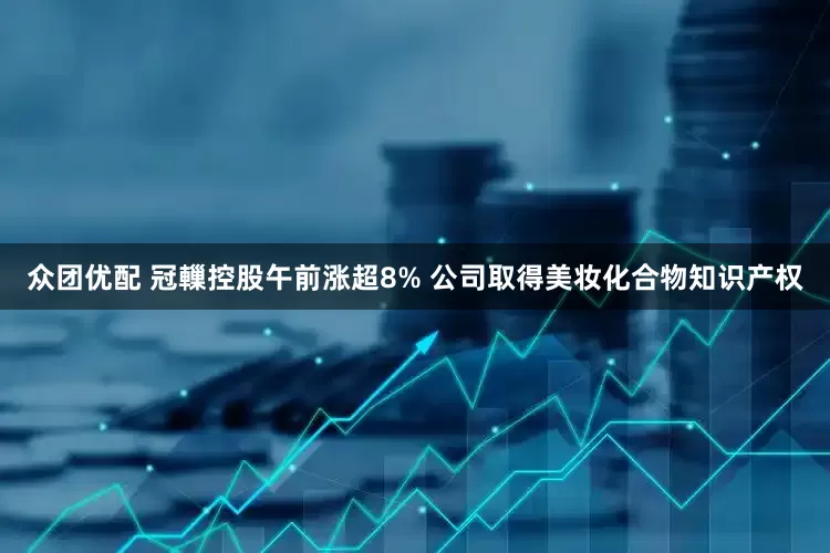 众团优配 冠轈控股午前涨超8% 公司取得美妆化合物知识产权