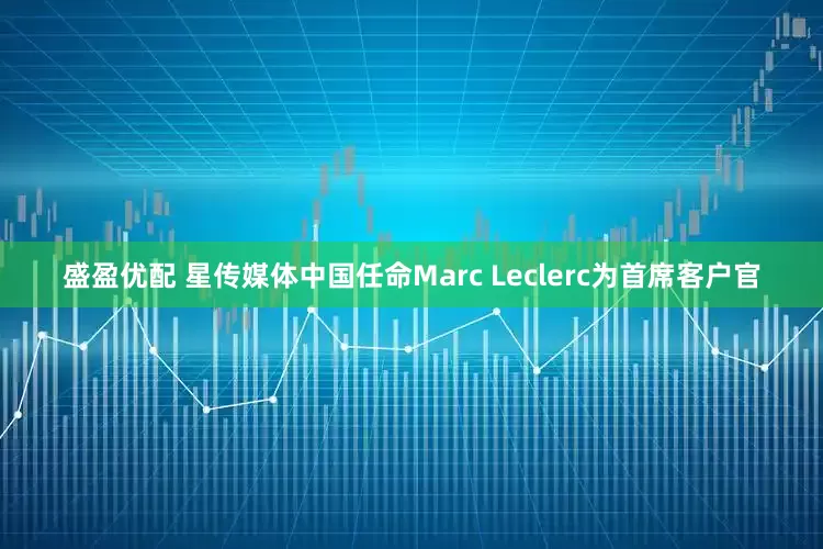 盛盈优配 星传媒体中国任命Marc Leclerc为首席客户官