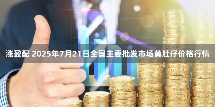 涨盈配 2025年7月21日全国主要批发市场黄肚仔价格行情