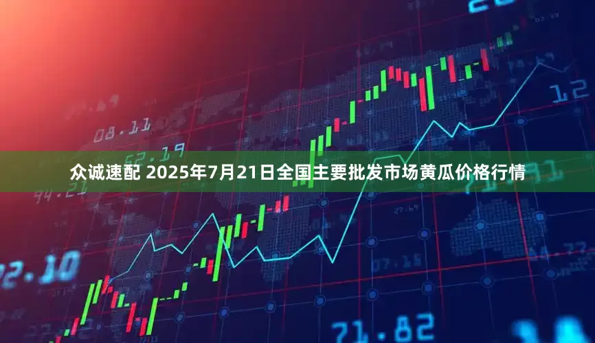 众诚速配 2025年7月21日全国主要批发市场黄瓜价格行情