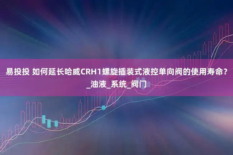 易投投 如何延长哈威CRH1螺旋插装式液控单向阀的使用寿命？_油液_系统_阀门