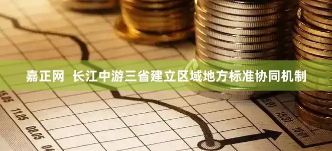 嘉正网  长江中游三省建立区域地方标准协同机制