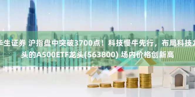 华生证券 沪指盘中突破3700点！科技慢牛先行，布局科技龙头的A500ETF龙头(563800) 场内价格创新高