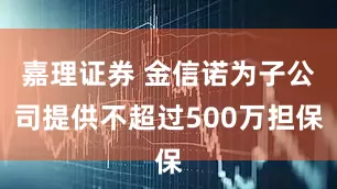 嘉理证券 金信诺为子公司提供不超过500万担保