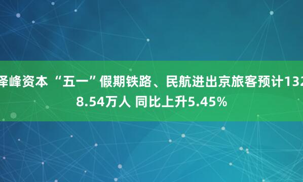 泽峰资本 “五一”假期铁路、民航进出京旅客预计1328.54万人 同比上升5.45%