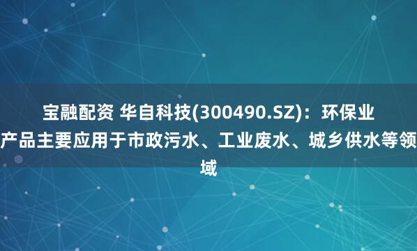 宝融配资 华自科技(300490.SZ)：环保业务产品主要应用于市政污水、工业废水、城乡供水等领域