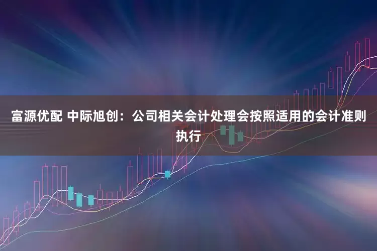 富源优配 中际旭创：公司相关会计处理会按照适用的会计准则执行