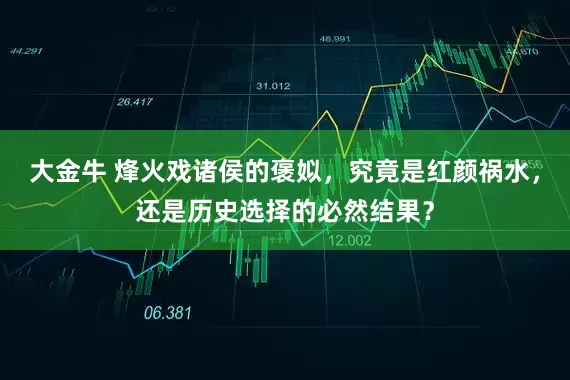 大金牛 烽火戏诸侯的褒姒，究竟是红颜祸水，还是历史选择的必然结果？