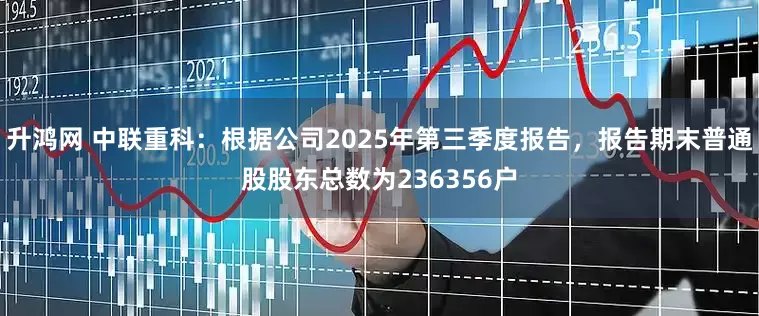 升鸿网 中联重科：根据公司2025年第三季度报告，报告期末普通股股东总数为236356户