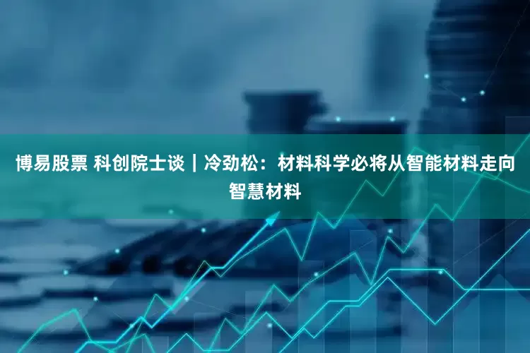 博易股票 科创院士谈｜冷劲松：材料科学必将从智能材料走向智慧材料
