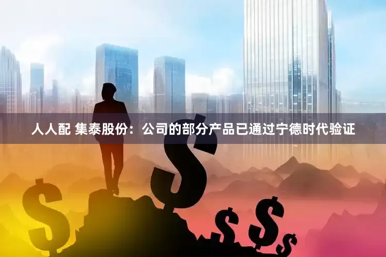 人人配 集泰股份：公司的部分产品已通过宁德时代验证