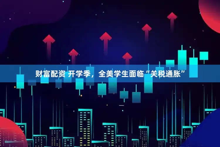 财富配资 开学季，全美学生面临“关税通胀”
