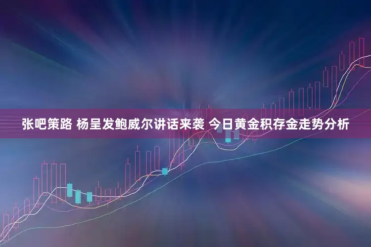 张吧策路 杨呈发鲍威尔讲话来袭 今日黄金积存金走势分析